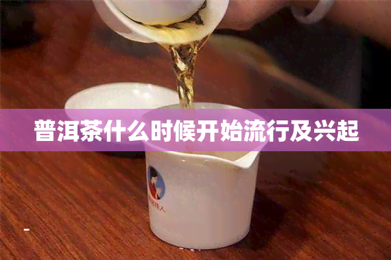 普洱茶什么时候开始流行及兴起