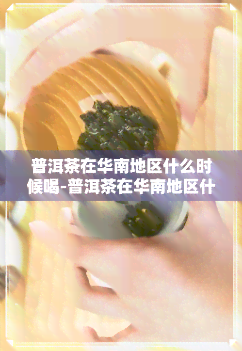 普洱茶在华南地区什么时候喝-普洱茶在华南地区什么时候喝呢