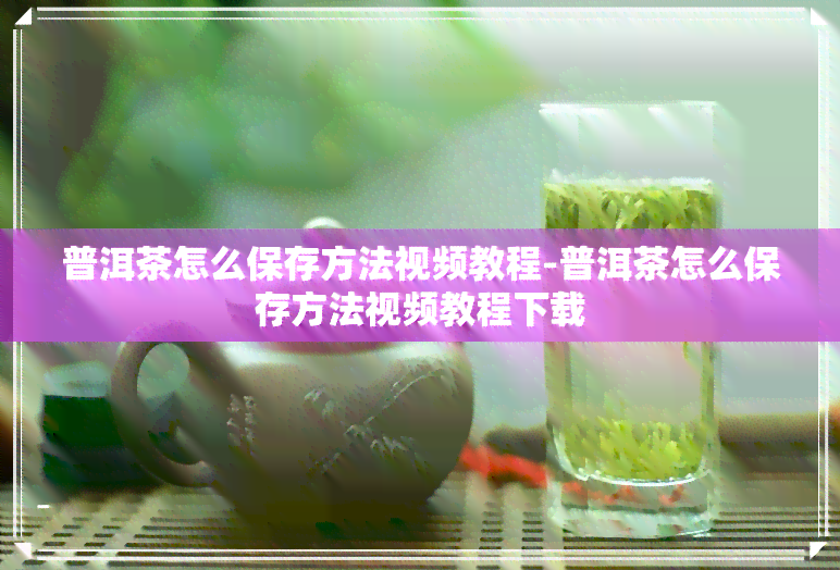 普洱茶怎么保存方法视频教程-普洱茶怎么保存方法视频教程下载