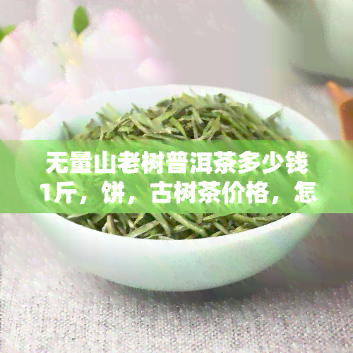 无量山老树普洱茶多少钱1斤，饼，古树茶价格，怎么样，8818价格