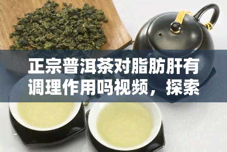 正宗普洱茶对脂肪肝有调理作用吗视频，探索正宗普洱茶对脂肪肝的调理功效：视频解析