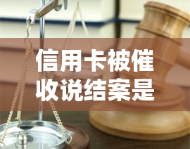 信用卡被说结案是真的吗？被怎么办？