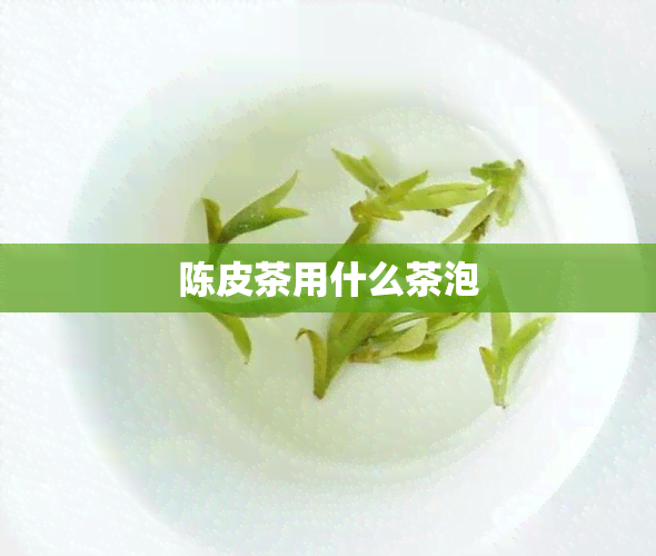 陈皮茶用什么茶泡