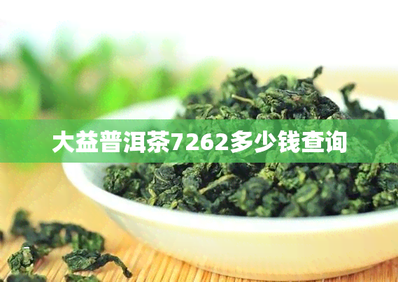 大益普洱茶7262多少钱查询