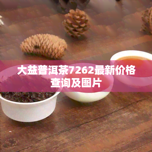 大益普洱茶7262最新价格查询及图片