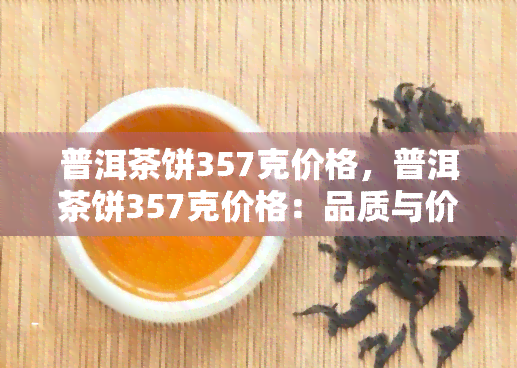 普洱茶饼357克价格，普洱茶饼357克价格：品质与价值的完美平