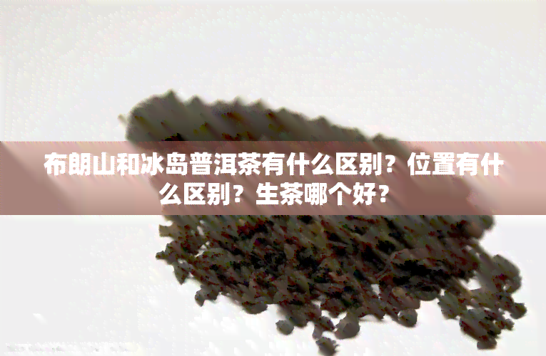 布朗山和冰岛普洱茶有什么区别？位置有什么区别？生茶哪个好？