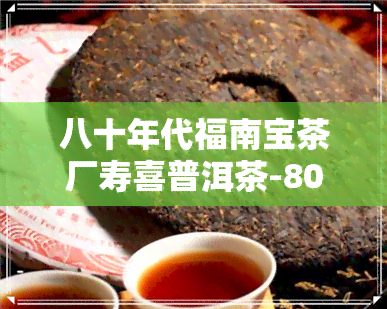 八十年代福南宝茶厂寿喜普洱茶-80年代福寿宝