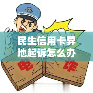 民生信用卡异地起诉怎么办理及逾期协商