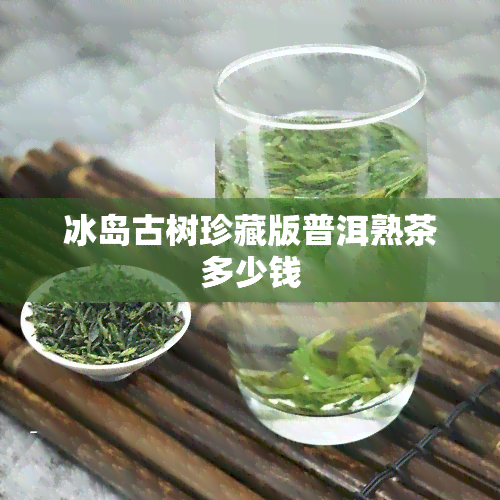 冰岛古树珍藏版普洱熟茶多少钱