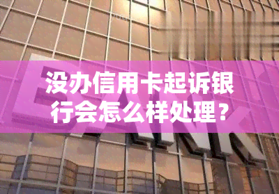 没办信用卡起诉银行会怎么样处理？