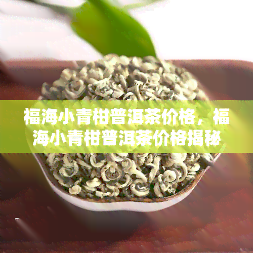 福海小青柑普洱茶价格，福海小青柑普洱茶价格揭秘：品质与价值的完美平