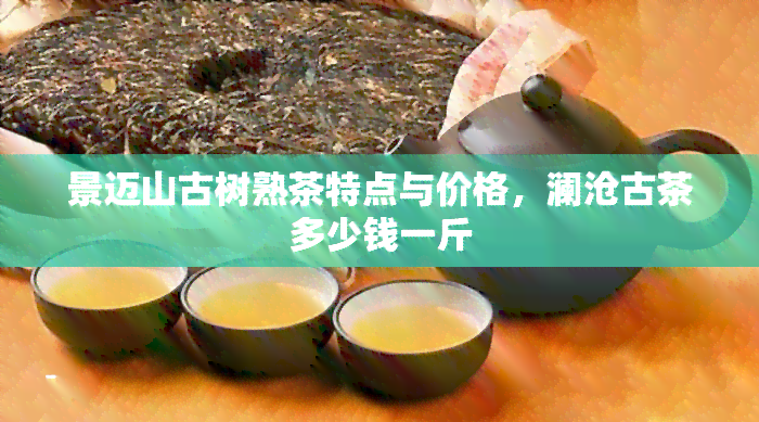 景迈山古树熟茶特点与价格，澜沧古茶多少钱一斤