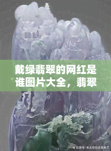 戴绿翡翠的网红是谁图片大全，翡翠网红盛宴：戴绿宝石的明星大片齐观！