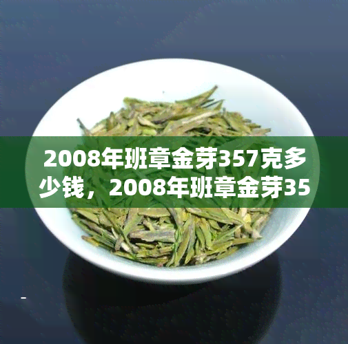 2008年班章金芽357克多少钱，2008年班章金芽357克：价值如何？