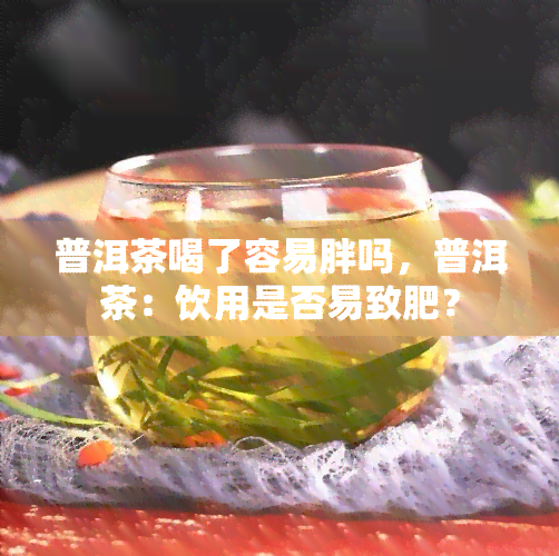 普洱茶喝了容易胖吗，普洱茶：饮用是否易致肥？