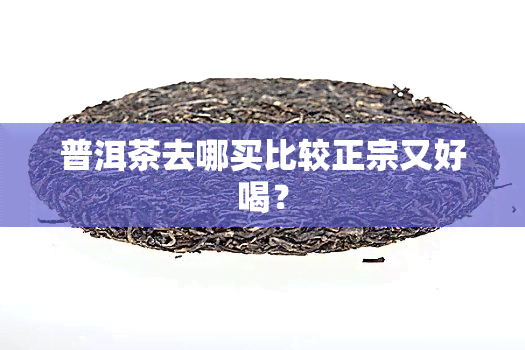 普洱茶去哪买比较正宗又好喝？