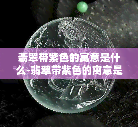 翡翠带紫色的寓意是什么-翡翠带紫色的寓意是什么意思