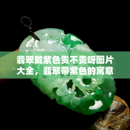 翡翠戴紫色贵不贵呀图片大全，翡翠带紫色的寓意，翡翠紫色会越戴越紫吗