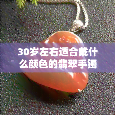 30岁左右适合戴什么颜色的翡翠手镯，30岁左右适合戴什么颜色的翡翠手镯？探索年龄相宜的选择