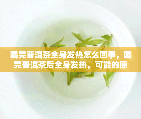 喝完普洱茶全身发热怎么回事，喝完普洱茶后全身发热，可能的原因及解决方法