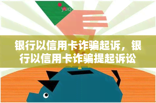 银行以信用卡诈骗起诉，银行以信用卡诈骗提起诉讼：维护金融安全的严正态度