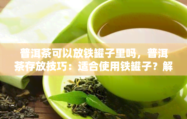 普洱茶可以放铁罐子里吗，普洱茶存放技巧：适合使用铁罐子？解析茶叶保存常见问题