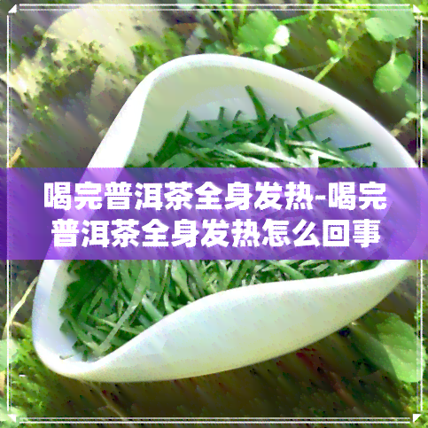 喝完普洱茶全身发热-喝完普洱茶全身发热怎么回事