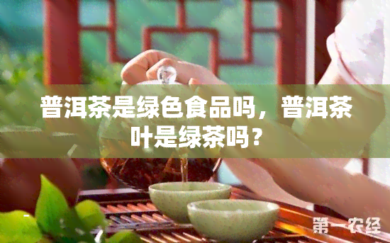 普洱茶是绿色食品吗，普洱茶叶是绿茶吗？