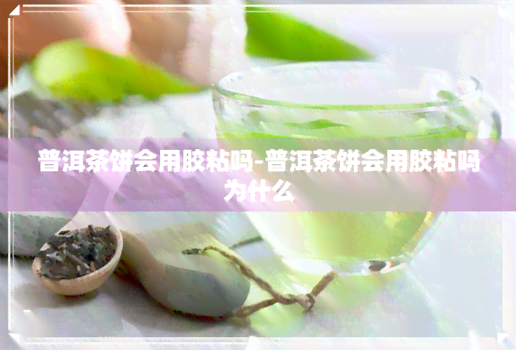 普洱茶饼会用胶粘吗-普洱茶饼会用胶粘吗为什么