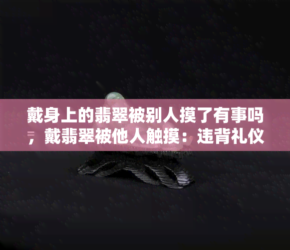 戴身上的翡翠被别人摸了有事吗，戴翡翠被他人触摸：违背礼仪还是法律问题？