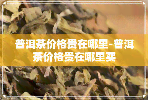 普洱茶价格贵在哪里-普洱茶价格贵在哪里买