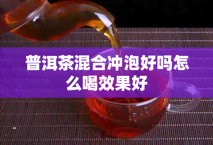 普洱茶混合冲泡好吗怎么喝效果好