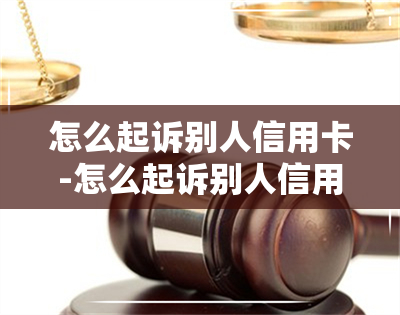 怎么起诉别人信用卡-怎么起诉别人信用卡给我借钱呢