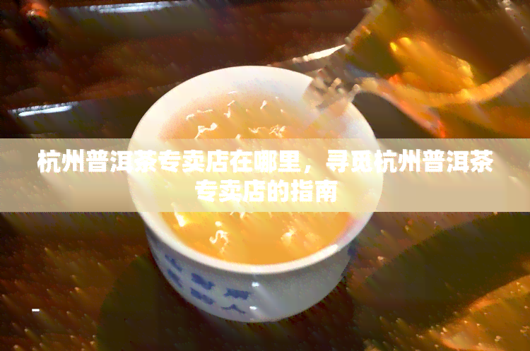 杭州普洱茶专卖店在哪里，寻觅杭州普洱茶专卖店的指南