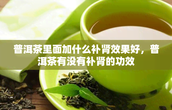 普洱茶里面加什么补肾效果好，普洱茶有没有补肾的功效