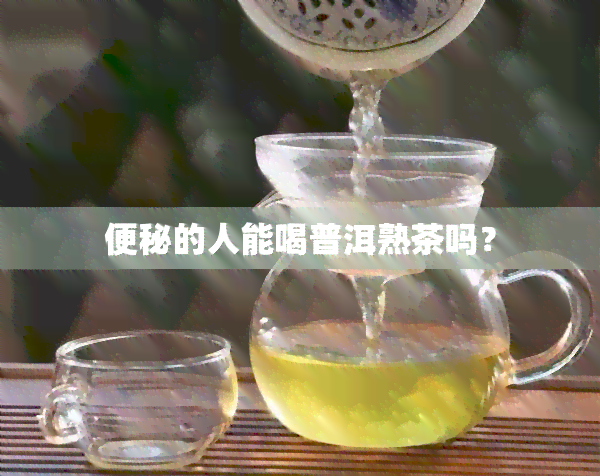 便秘的人能喝普洱熟茶吗？