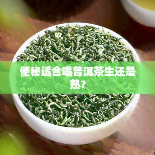 便秘适合喝普洱茶生还是熟？