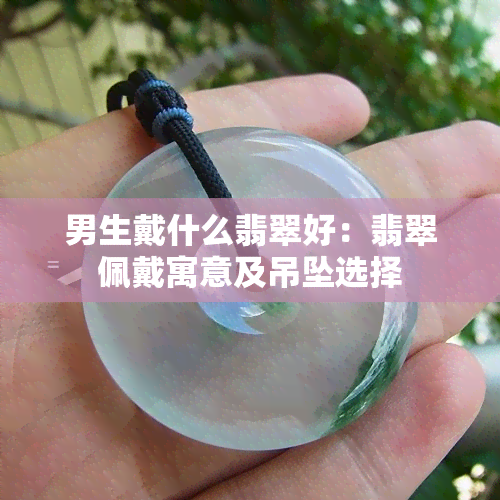 男生戴什么翡翠好：翡翠佩戴寓意及吊坠选择