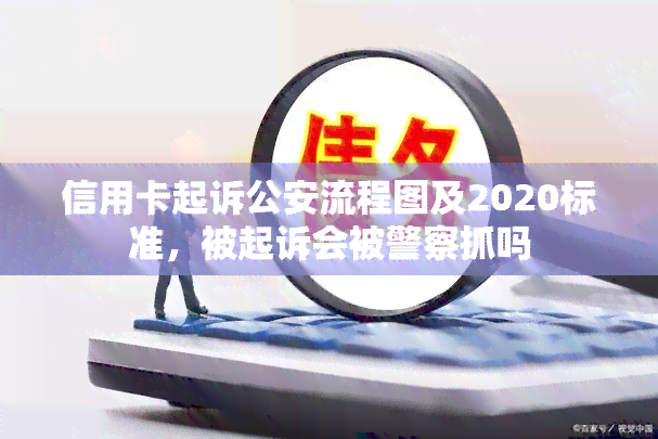 信用卡起诉公安流程图及2020标准，被起诉会被警察抓吗