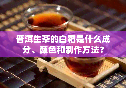 普洱生茶的白霜是什么成分、颜色和制作方法？