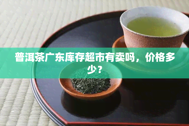 普洱茶广东库存超市有卖吗，价格多少？