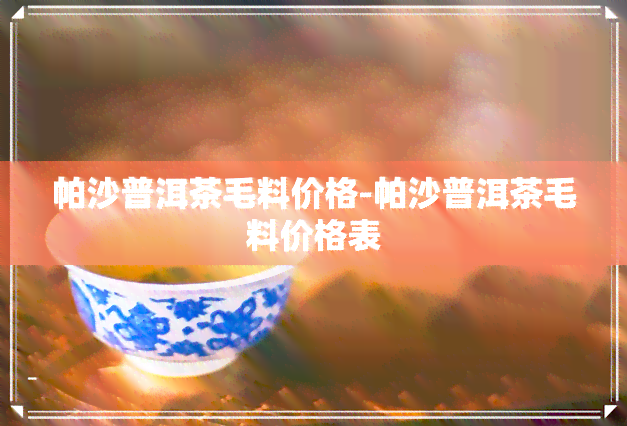 帕沙普洱茶毛料价格-帕沙普洱茶毛料价格表