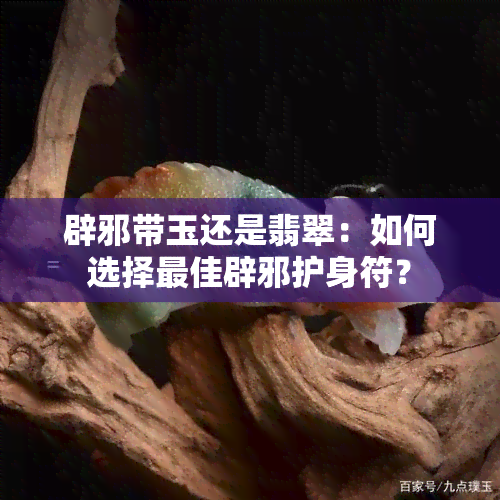 辟邪带玉还是翡翠：如何选择更佳辟邪护身符？