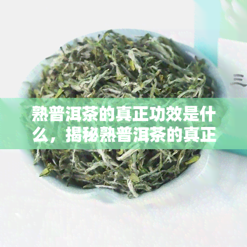 熟普洱茶的真正功效是什么，揭秘熟普洱茶的真正功效：探索茶叶的潜力