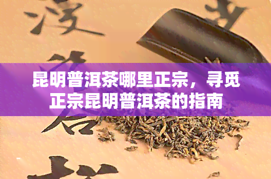 昆明普洱茶哪里正宗，寻觅正宗昆明普洱茶的指南