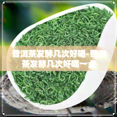 普洱茶发酵几次好喝-普洱茶发酵几次好喝一点