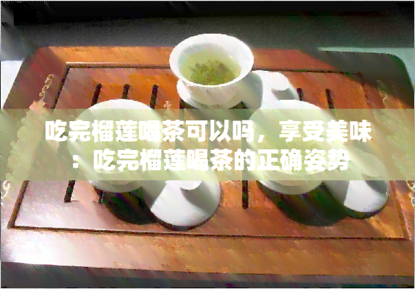 吃完榴莲喝茶可以吗，享受美味：吃完榴莲喝茶的正确姿势