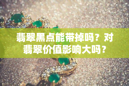 翡翠黑点能带掉吗？对翡翠价值影响大吗？