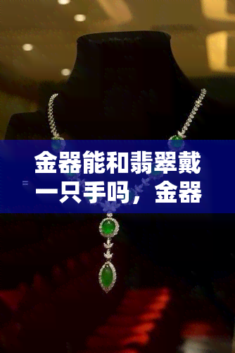 金器能和翡翠戴一只手吗，金器与翡翠：同一手中的华美共存？